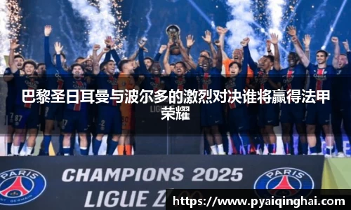 巴黎圣日耳曼与波尔多的激烈对决谁将赢得法甲荣耀