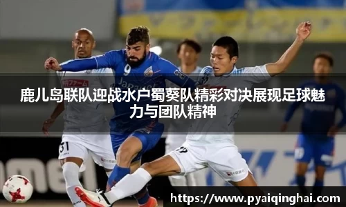 鹿儿岛联队迎战水户蜀葵队精彩对决展现足球魅力与团队精神